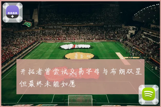 开拓者曾尝试交易字母与布朗双星但最终未能如愿