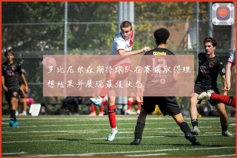 罗比尼尔森期待球队在赛前取得理想结果并展现最佳状态