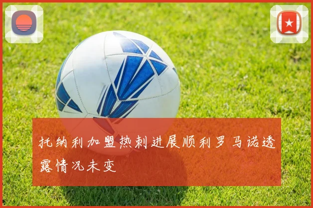 托纳利加盟热刺进展顺利罗马诺透露情况未变
