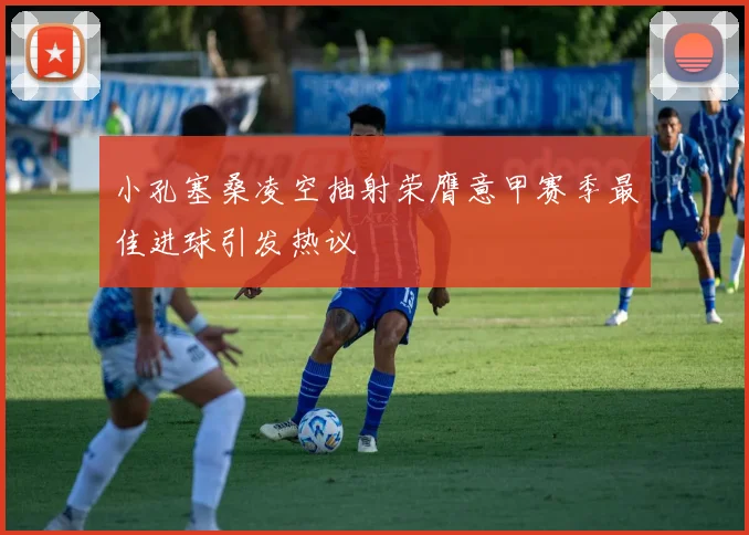 小孔塞桑凌空抽射荣膺意甲赛季最佳进球引发热议
