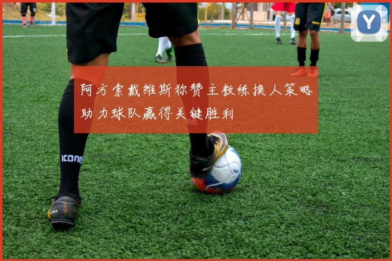 阿方索戴维斯称赞主教练换人策略助力球队赢得关键胜利
